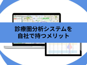 診療圏分析システムを自社で持つメリット