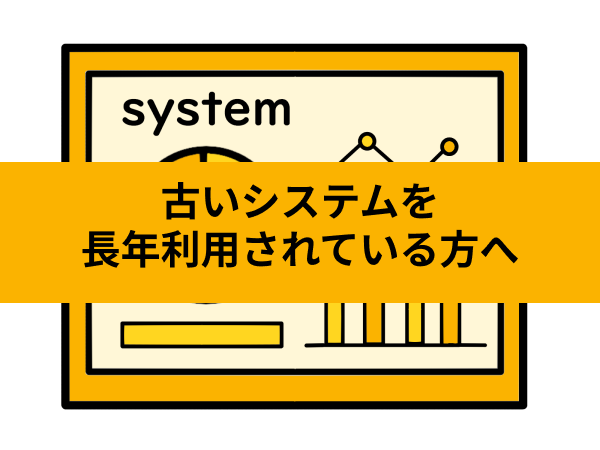 古いシステムを長年利用されている方へ